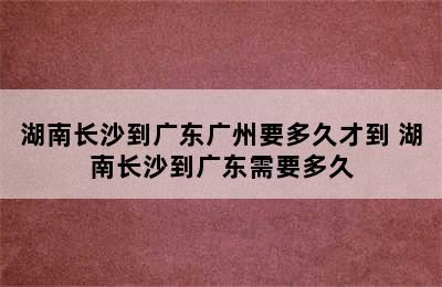 湖南长沙到广东广州要多久才到 湖南长沙到广东需要多久